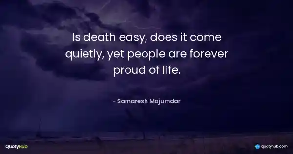 Is death easy, does it come quietly, yet people are forever proud of life. - Samaresh Majumdar