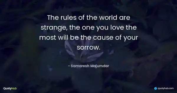 The rules of the world are strange, the one you love the most will be the cause of your sorrow. - Samaresh Majumdar