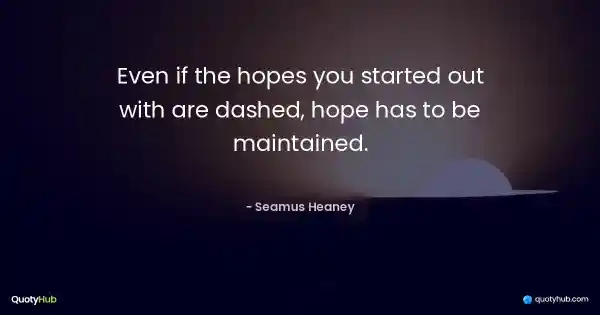 Even if the hopes you started out with are dashed, hope has to be maintained. - Seamus Heaney