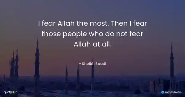 I fear Allah the most. Then I fear those people who do not fear Allah at all. - Sheikh Saadi
