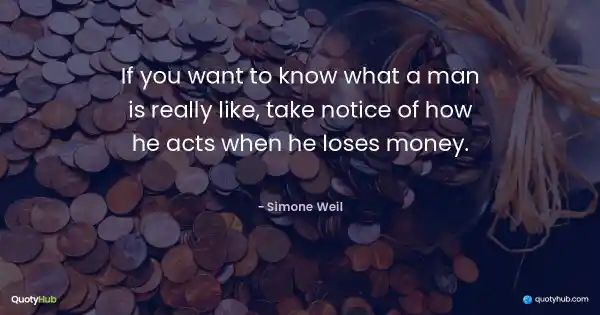 If you want to know what a man is really like, take notice of how he acts when he loses money. - Simone Weil