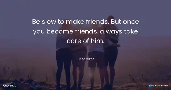 Be slow to make friends. But once you become friends, always take care of him. - Socrates