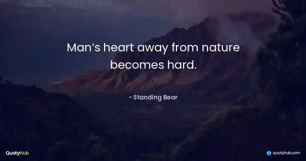 Man’s heart away from nature becomes hard. - Standing Bear