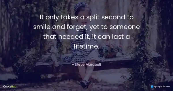 It only takes a split second to smile and forget, yet to someone that needed it, it can last a lifetime. - Steve Maraboli