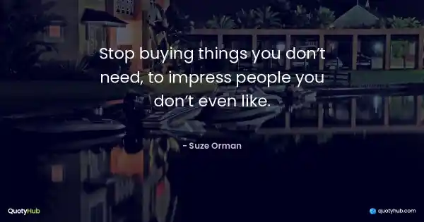 Stop buying things you don’t need, to impress people you don’t even like. - Suze Orman