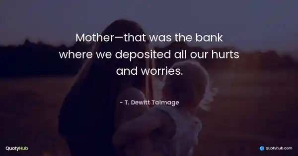 Mother - that was the bank where we deposited all our hurts and worries. - T. Dewitt Talmage