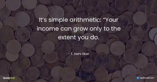 It’s simple arithmetic: "Your income can grow only to the extent you do." - T. Harv Eker