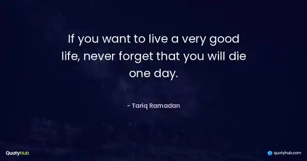 If you want to live a very good life, never forget that you will die one day. - Tariq Ramadan