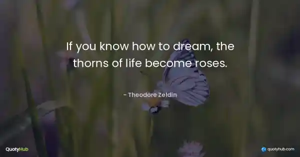 If you know how to dream, the thorns of life become roses. - Theodore Zeldin