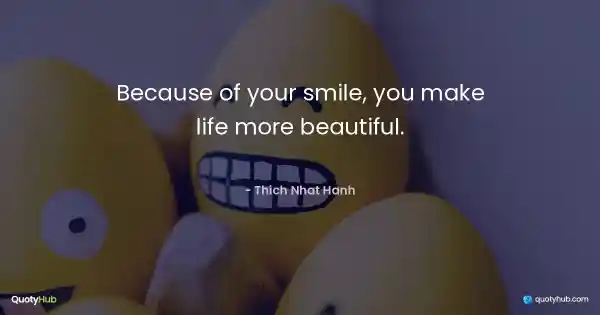 Because of your smile, you make life more beautiful. - Thich Nhat Hanh