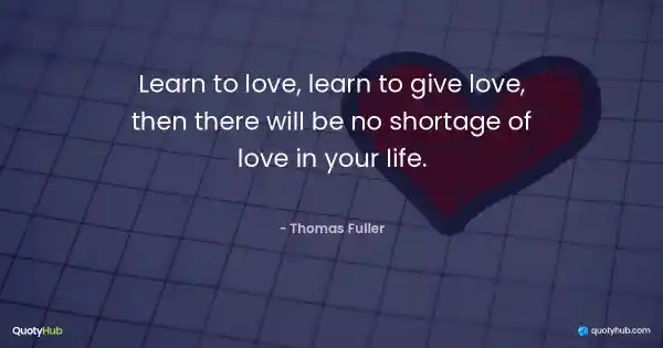 Learn to love, learn to give love, then there will be no shortage of love in your life. - Thomas Fuller