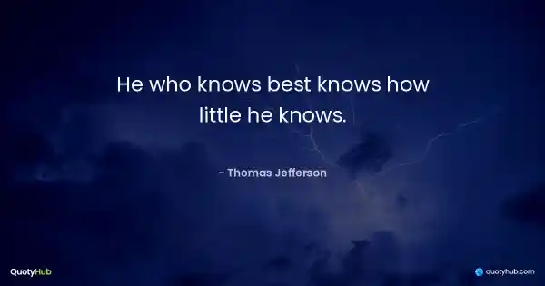 He who knows best knows how little he knows. - Thomas Jefferson