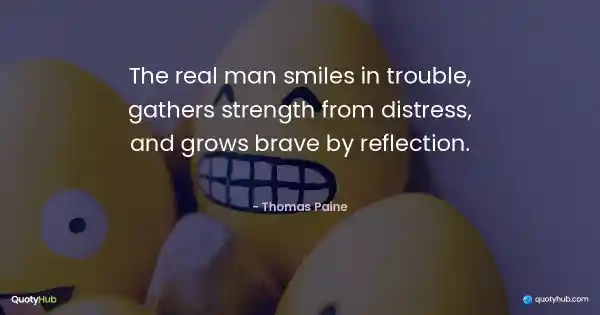 The real man smiles in trouble, gathers strength from distress, and grows brave by reflection. - Thomas Paine