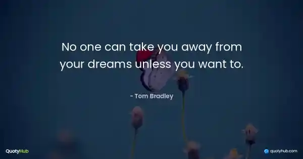 No one can take you away from your dreams unless you want to. - Tom Bradley