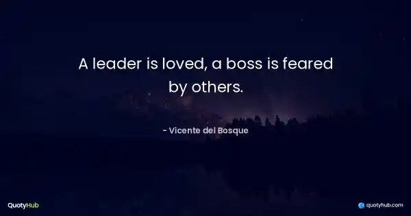 A leader is loved, a boss is feared by others. - Vicente del Bosque