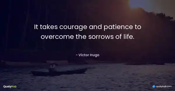 It takes courage and patience to overcome the sorrows of life. - Victor Hugo