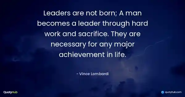 Leaders are not born; A man becomes a leader through hard work and sacrifice. They are necessary for any major achievement in life. - Vince Lombardi