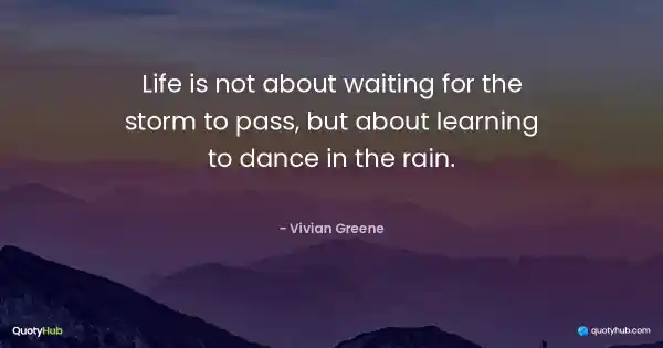 Life is not about waiting for the storm to pass, but about learning to dance in the rain. - Vivian Greene