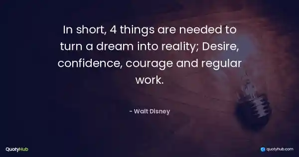 In short, 4 things are needed to turn a dream into reality; Desire, confidence, courage and regular work. - Walt Disney