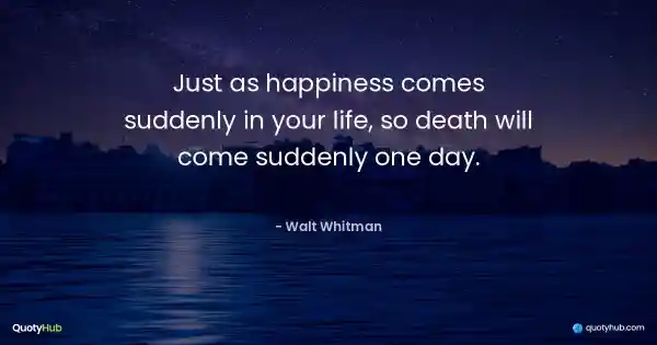 Just as happiness comes suddenly in your life, so death will come suddenly one day. - Walt Whitman