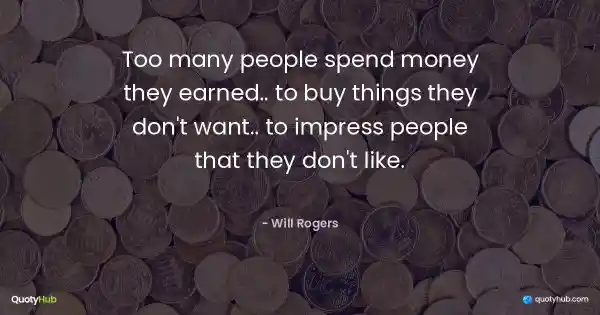 Too many people spend money they earned, to buy things they don't want, to impress people that they don't like. - Will Rogers