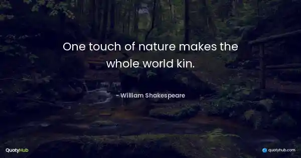 One touch of nature makes the whole world kin. - William Shakespeare