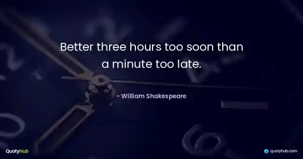 Better three hours too soon than a minute too late. - William Shakespeare