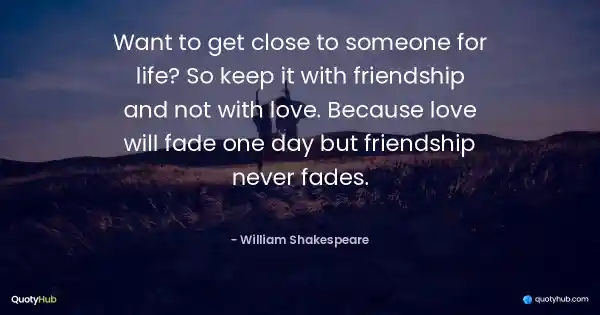 Want to get close to someone for life? So keep it with friendship and not with love. Because love will fade one day but friendship never fades. - William Shakespeare