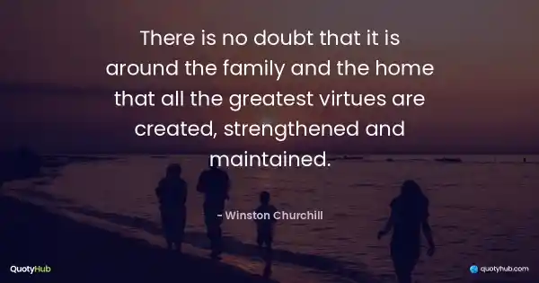 There is no doubt that it is around the family and the home that all the greatest virtues are created, strengthened and maintained. - Winston Churchill