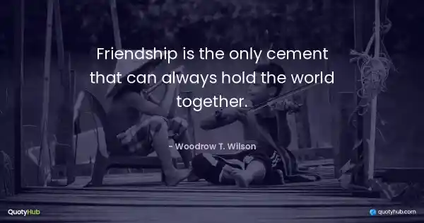 Friendship is the only cement that can always hold the world together. - Woodrow T. Wilson