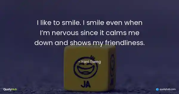 I like to smile. I smile even when I’m nervous since it calms me down and shows my friendliness. - Yani Tseng
