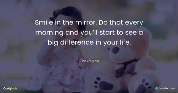 Smile in the mirror. Do that every morning and you’ll start to see a big difference in your life. - Yoko Ono